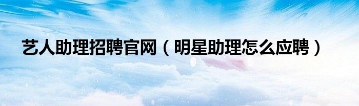 艺人助理招聘官网（明星助理怎么应聘）