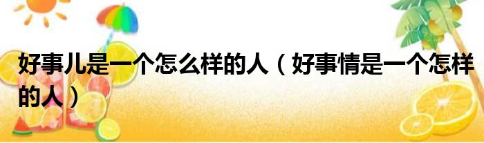 好事儿是一个怎么样的人（好事情是一个怎样的人）