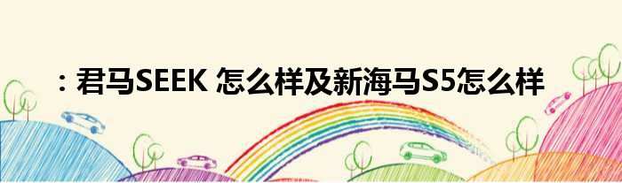 ：君马SEEK 怎么样及新海马S5怎么样