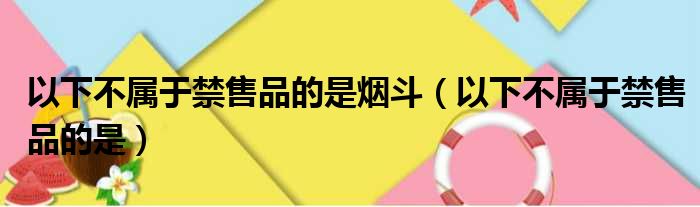 以下不属于禁售品的是烟斗（以下不属于禁售品的是）