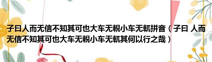 子曰人而无信不知其可也大车无輗小车无軏拼音（子曰 人而无信不知其可也大车无輗小车无軏其何以行之哉）