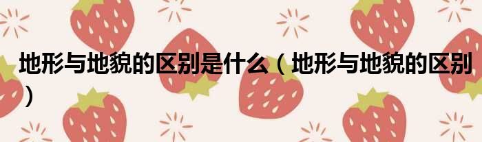 地形与地貌的区别是什么（地形与地貌的区别）