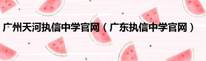 广州天河执信中学官网（广东执信中学官网）