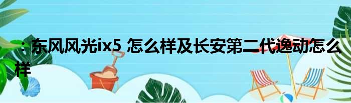 ：东风风光ix5 怎么样及长安第二代逸动怎么样