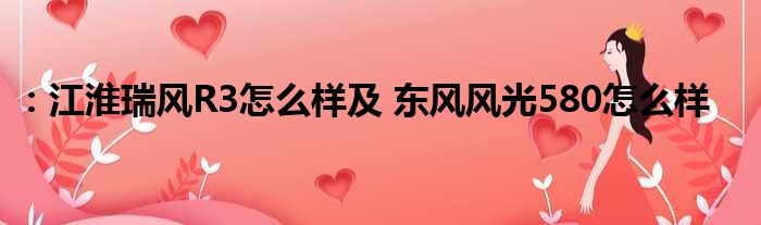 ：江淮瑞风R3怎么样及 东风风光580怎么样