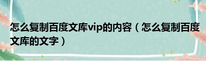 怎么复制百度文库vip的内容（怎么复制百度文库的文字）