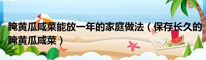 腌黄瓜咸菜能放一年的家庭做法（保存长久的腌黄瓜咸菜）