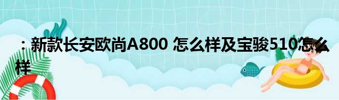 ：新款长安欧尚A800 怎么样及宝骏510怎么样