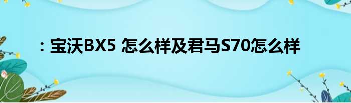 ：宝沃BX5 怎么样及君马S70怎么样