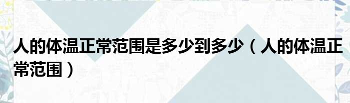 人的体温正常范围是多少到多少（人的体温正常范围）