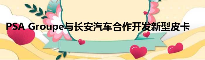 PSA Groupe与长安汽车合作开发新型皮卡