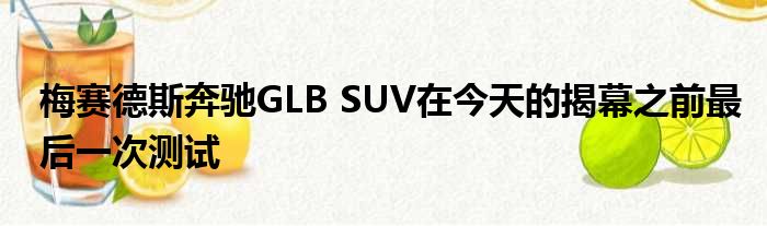 梅赛德斯奔驰GLB SUV在今天的揭幕之前最后一次测试
