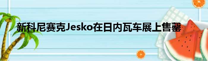 新科尼赛克Jesko在日内瓦车展上售罄
