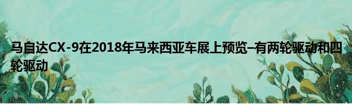 马自达CX-9在2018年马来西亚车展上预览–有两轮驱动和四轮驱动