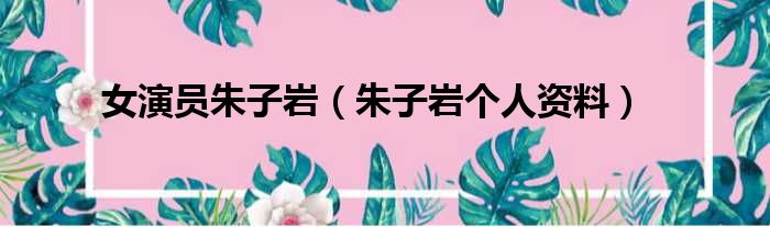 女演员朱子岩（朱子岩个人资料）