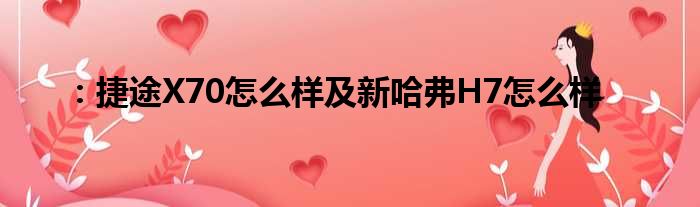 ：捷途X70怎么样及新哈弗H7怎么样