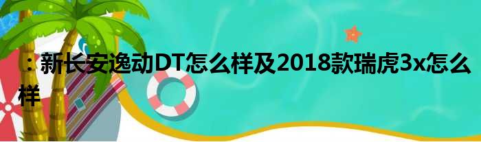 ：新长安逸动DT怎么样及2018款瑞虎3x怎么样