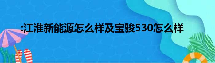 :江淮新能源怎么样及宝骏530怎么样