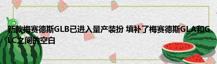 新款梅赛德斯GLB已进入量产装扮 填补了梅赛德斯GLA和GLC之间的空白