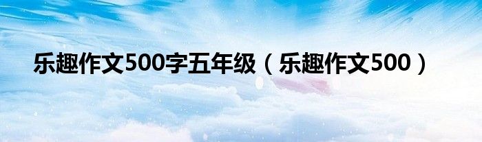 乐趣作文500字五年级（乐趣作文500）