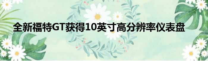 全新福特GT获得10英寸高分辨率仪表盘