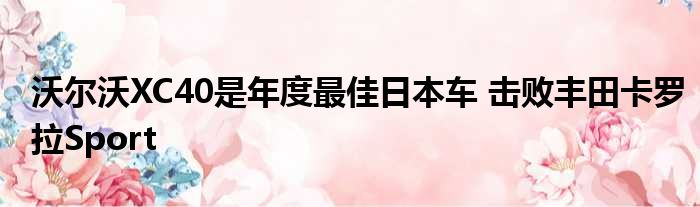 沃尔沃XC40是年度最佳日本车 击败丰田卡罗拉Sport