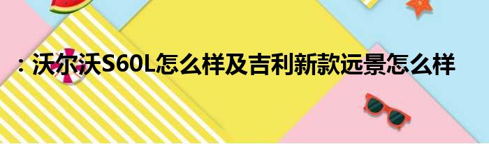 ：沃尔沃S60L怎么样及吉利新款远景怎么样
