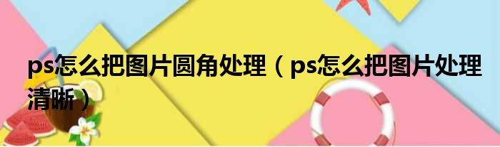 ps怎么把图片圆角处理（ps怎么把图片处理清晰）