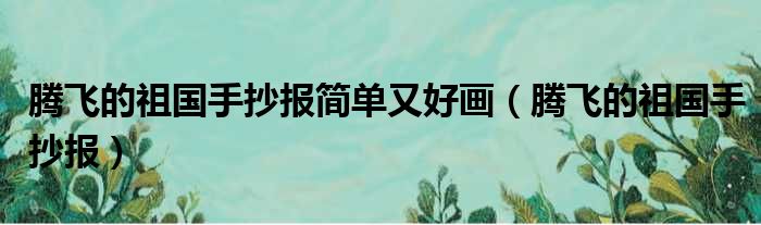 腾飞的祖国手抄报简单又好画（腾飞的祖国手抄报）
