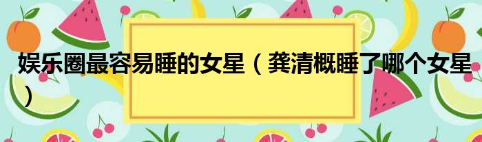 娱乐圈最容易睡的女星（龚清概睡了哪个女星）