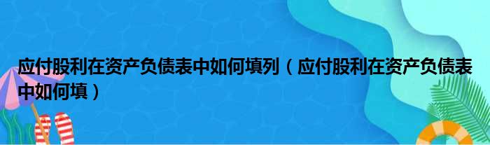 应付股利在资产负债表中如何填列（应付股利在资产负债表中如何填）