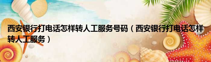 西安银行打电话怎样转人工服务号码（西安银行打电话怎样转人工服务）