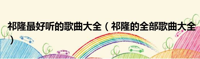 祁隆最好听的歌曲大全（祁隆的全部歌曲大全）