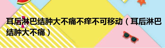 耳后淋巴结肿大不痛不痒不可移动（耳后淋巴结肿大不痛）