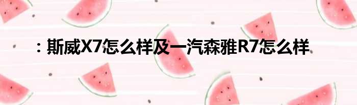：斯威X7怎么样及一汽森雅R7怎么样