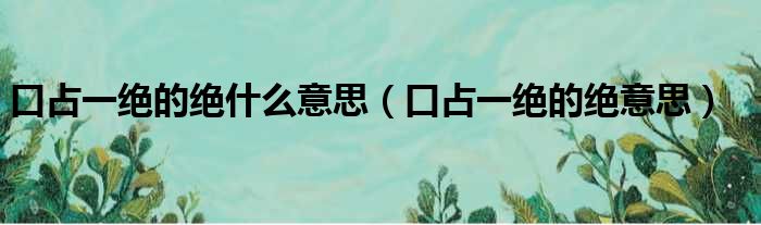 口占一绝的绝什么意思（口占一绝的绝意思）