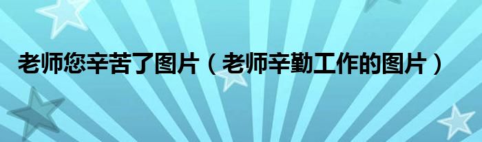 老师您辛苦了图片（老师辛勤工作的图片）