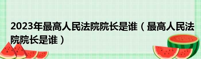 2023年最高人民法院院长是谁（最高人民法院院长是谁）