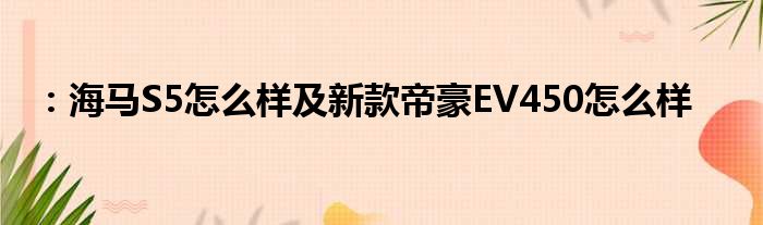 ：海马S5怎么样及新款帝豪EV450怎么样