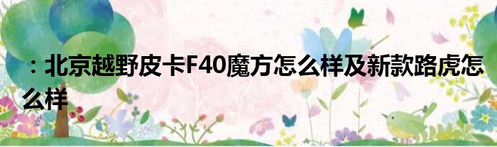 ：北京越野皮卡F40魔方怎么样及新款路虎怎么样