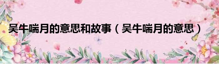 吴牛喘月的意思和故事（吴牛喘月的意思）