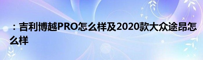 ：吉利博越PRO怎么样及2020款大众途昂怎么样