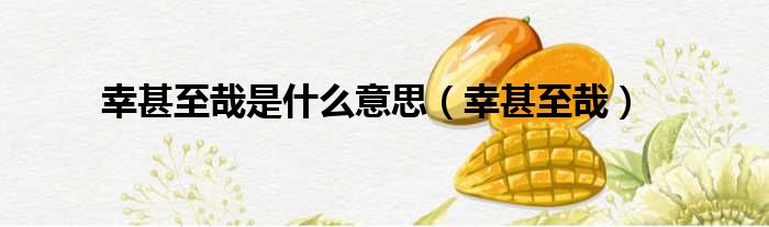 幸甚至哉是什么意思（幸甚至哉）