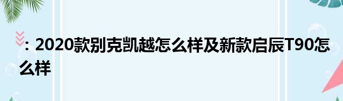：2020款别克凯越怎么样及新款启辰T90怎么样