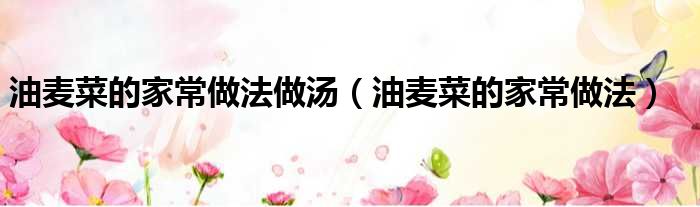 油麦菜的家常做法做汤（油麦菜的家常做法）