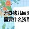 开办幼儿园需要什么资质和条件（开办幼儿园需要什么资质）