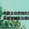救助全身燃烧伤员应采取哪种紧急措施（救助全身燃烧伤员采取哪种应急措施）