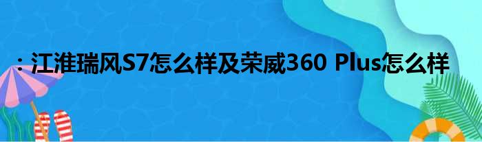 ：江淮瑞风S7怎么样及荣威360 Plus怎么样