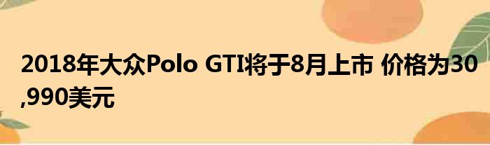 2018年大众Polo GTI将于8月上市 价格为30,990美元