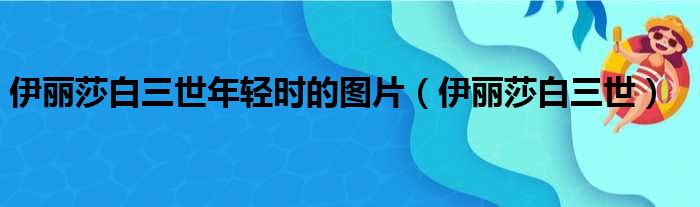 伊丽莎白三世年轻时的图片（伊丽莎白三世）